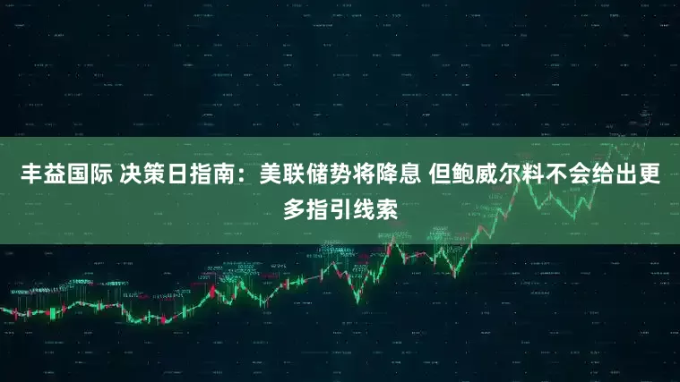 丰益国际 决策日指南：美联储势将降息 但鲍威尔料不会给出更多指引线索