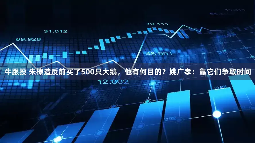 牛跟投 朱棣造反前买了500只大鹅，他有何目的？姚广孝：靠它们争取时间
